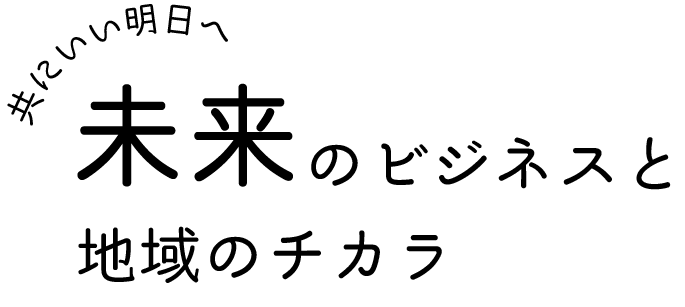 未来のビジネスと地域のチカラ